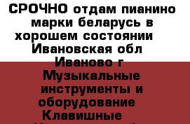 СРОЧНО отдам пианино марки беларусь в хорошем состоянии. - Ивановская обл., Иваново г. Музыкальные инструменты и оборудование » Клавишные   . Ивановская обл.,Иваново г.